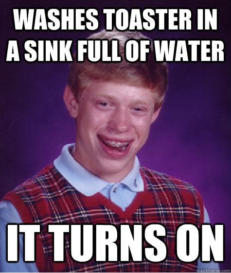 Washes toaster in a sink full of water It turns on  Bad Luck Brian