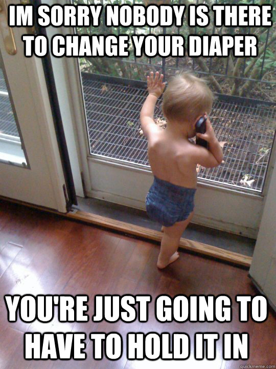 Im sorry nobody is there to change your diaper you're just going to have to hold it in  Tough Love Baby