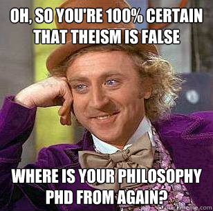 oh, so you're 100% certain that theism is false where is your philosophy phd from again?  Condescending Wonka