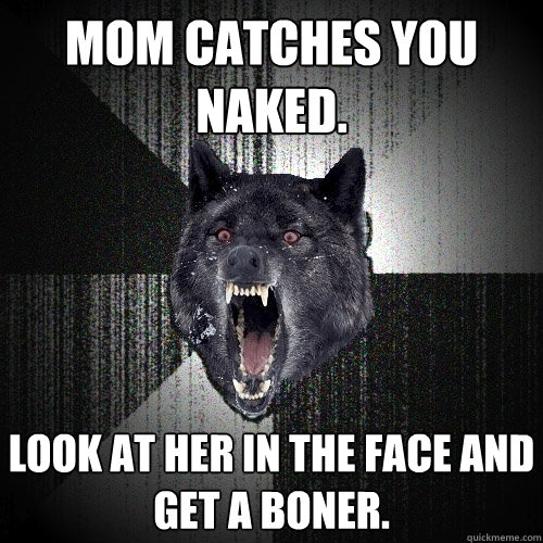 mom catches you naked. look at her in the face and get a boner.  Insanity Wolf