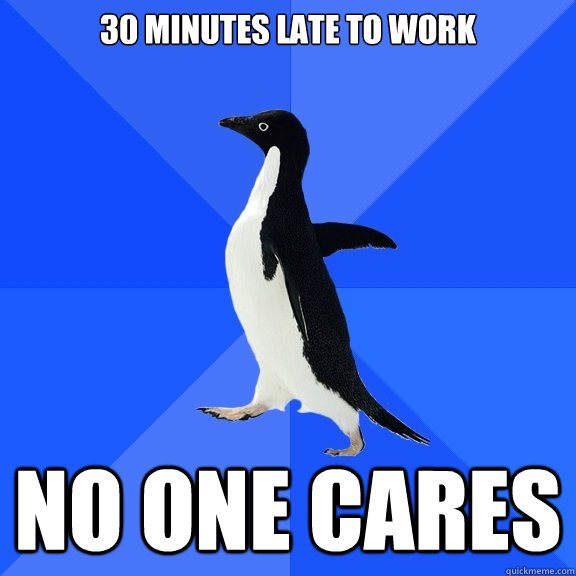 30 minutes late to work no one cares - 30 minutes late to work no one cares  Socially Awkward Penguin