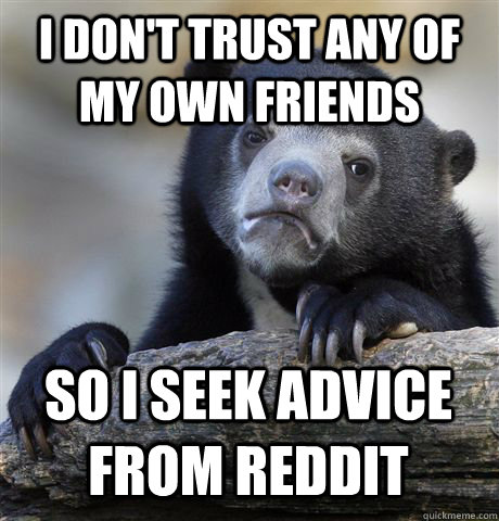 I don't trust any of my own friends  So i seek advice from Reddit   Confession Bear