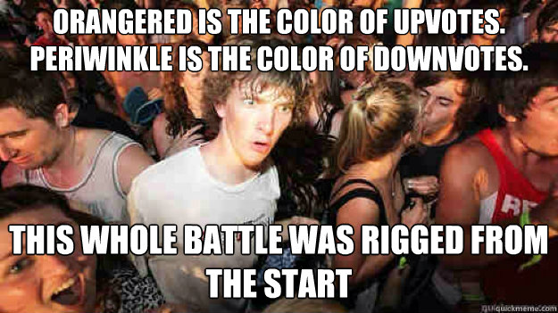 Orangered is the color of upvotes. Periwinkle is the color of downvotes. This whole battle was rigged from the start  Sudden Clarity Clarence