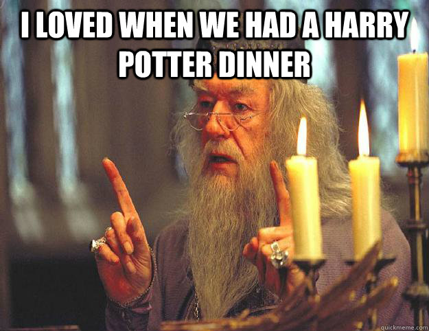 I loved when we had a harry potter dinner  Scumbag Dumbledore