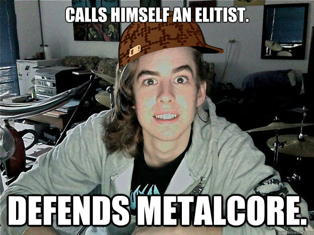 Calls himself an Elitist. Defends metalcore.  