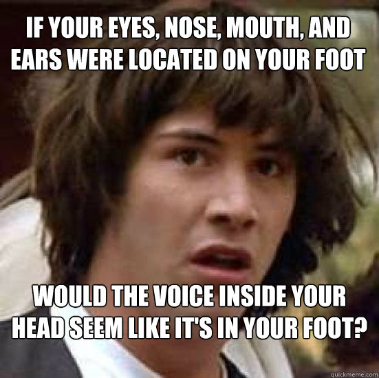 If your eyes, nose, mouth, and ears were located on your foot  would the voice inside your head seem like it's in your foot?  conspiracy keanu