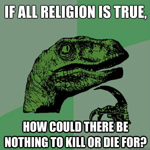 If all religion is true, how could there be nothing to kill or die for?  Philosoraptor