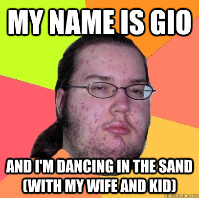 My name is gio  and i'm dancing in the sand (with my wife and kid) - My name is gio  and i'm dancing in the sand (with my wife and kid)  Butthurt Dweller