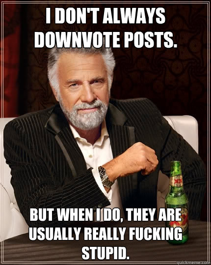 I don't always downvote posts. But when I do, they are usually really fucking stupid. - I don't always downvote posts. But when I do, they are usually really fucking stupid.  The Most Interesting Man In The World