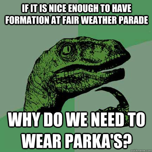 If it is nice enough to have formation at Fair Weather parade Why do we need to wear parka's? - If it is nice enough to have formation at Fair Weather parade Why do we need to wear parka's?  Philosoraptor