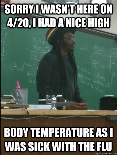 Sorry I wasn't here on 4/20, I had a nice high Body temperature as I was sick with the flu  Rasta Science Teacher