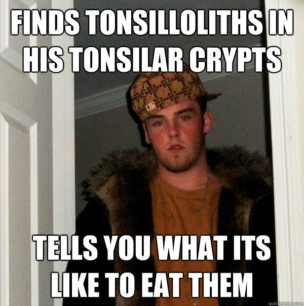 Finds tonsilloliths in his tonsilar crypts Tells you what its like to eat them  Scumbag Steve