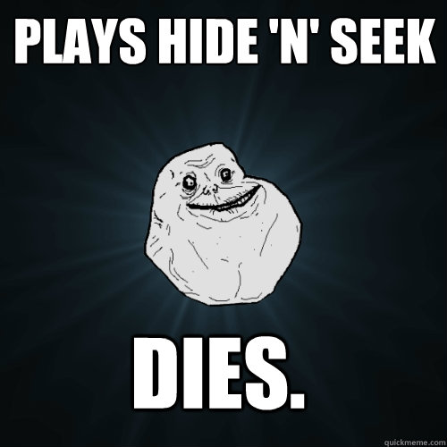 Plays hide 'n' seek DIES.  Forever Alone