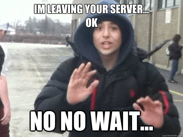 Im leaving your server...
ok No no wait... - Im leaving your server...
ok No no wait...  Ivo kirilov