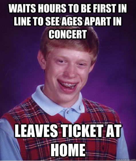 Waits hours to be first in line to see Ages Apart in concert Leaves ticket at home  Bad Luck Brian