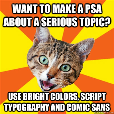 Want to make a PSA about a serious topic? use bright colors, script typography and comic sans  Bad Advice Cat