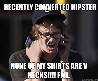 recently converted hipster NONE OF MY SHIRTS ARE V NECKS!!!! FML.  Sad Hipster