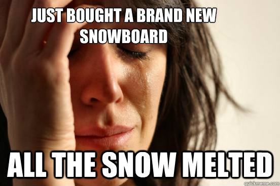 Just bought a brand new snowboard all the snow melted  - Just bought a brand new snowboard all the snow melted   First World Problems