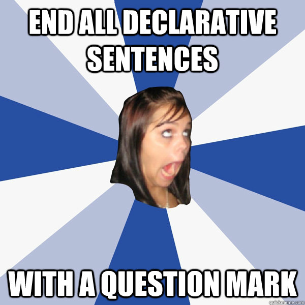 End all declarative sentences with a question mark - End all declarative sentences with a question mark  Annoying Facebook Girl