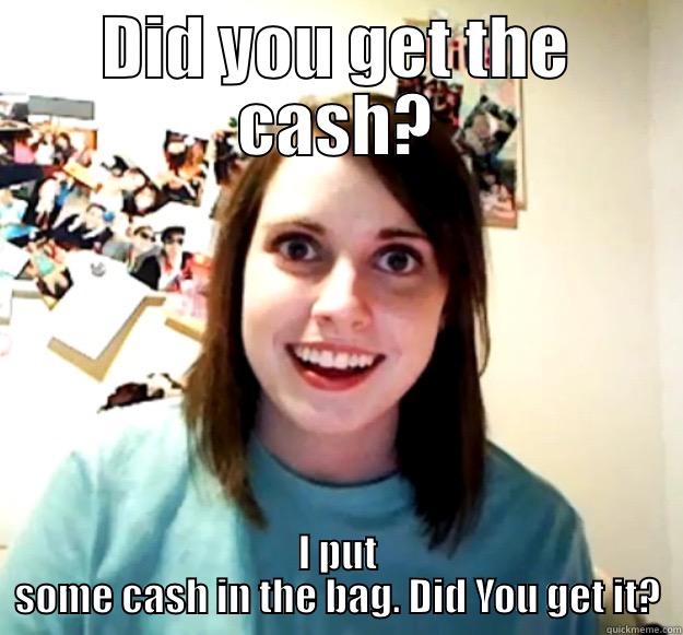 DID YOU GET THE CASH? I PUT SOME CASH IN THE BAG. DID YOU GET IT? Overly Attached Girlfriend