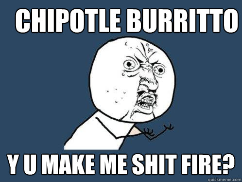 Chipotle burritto y u make me shit fire?  Y U No