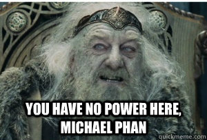 you have no power here, Michael Phan - you have no power here, Michael Phan  King Theoden