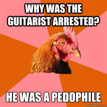 Why was the guitarist arrested? He was a pedophile - Why was the guitarist arrested? He was a pedophile  Anti-Joke Chicken