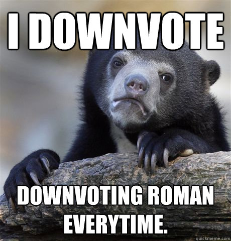 I downvote Downvoting Roman everytime.  Confession Bear