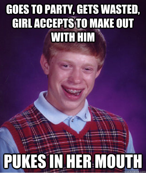 goes to party, gets wasted, girl accepts to make out with him pukes in her mouth - goes to party, gets wasted, girl accepts to make out with him pukes in her mouth  Bad Luck Brian