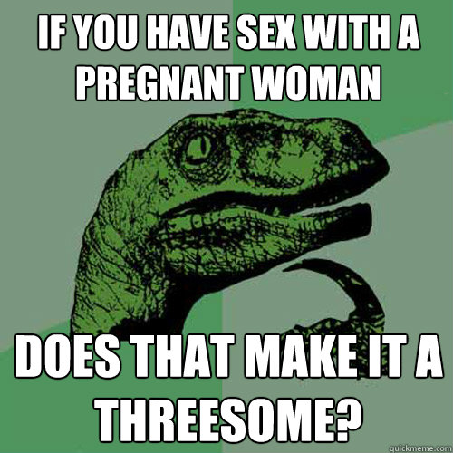 If you have sex with a pregnant woman Does that make it a threesome?  Philosoraptor