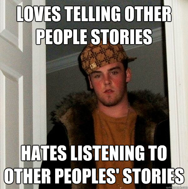 Loves telling other people stories Hates listening to other peoples' stories  Scumbag Steve