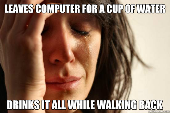 Leaves computer for a cup of water drinks it all while walking back - Leaves computer for a cup of water drinks it all while walking back  First World Problems