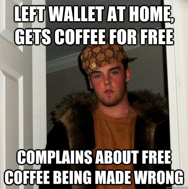 Left wallet at home, gets coffee for free complains about free coffee being made wrong  Scumbag Steve