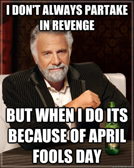 I don't always partake in revenge but when I do its because of april fools day  The Most Interesting Man In The World