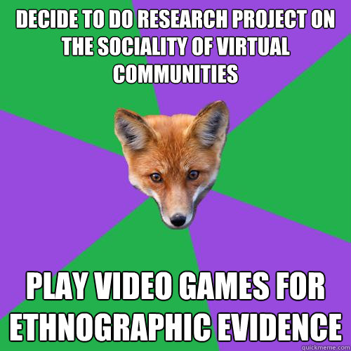 Decide to do research project on the sociality of virtual communities Play video games for ethnographic evidence  Anthropology Major Fox