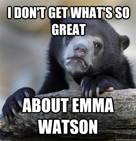 I don't get what's so great about emma watson - I don't get what's so great about emma watson  Confession Bear