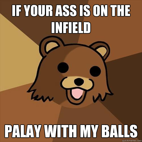 if your ass is on the infield palay with my balls  Pedobear