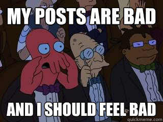 My posts are bad and i should feel bad  Bad Zoidberg