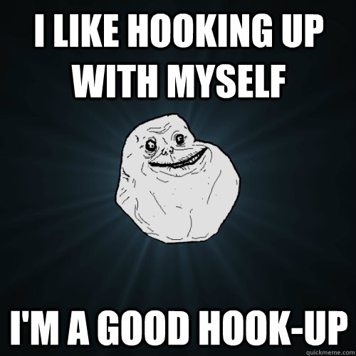 i like hooking up with myself i'm a good hook-up  Forever Alone