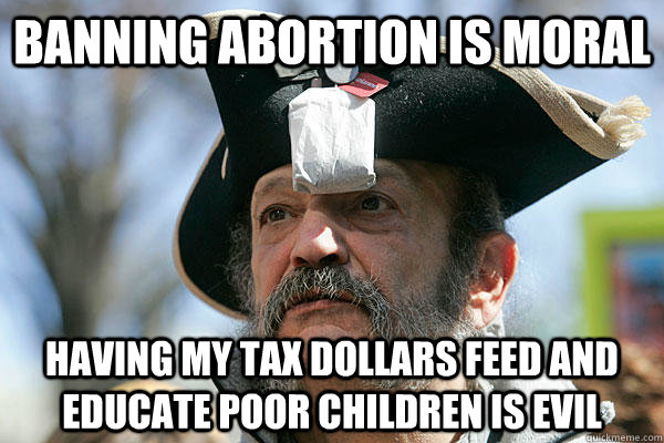 Banning abortion is moral having my tax dollars feed and educate poor children is evil  Tea Party Ted