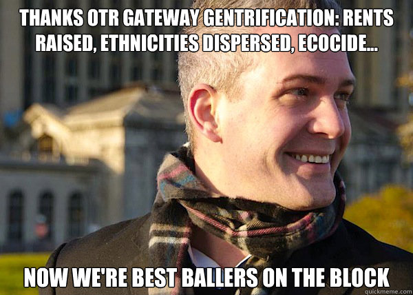 Thanks OTR gateway gentrification: rents raised, ethnicities dispersed, ecocide... now we're best ballers on the block  White Entrepreneurial Guy