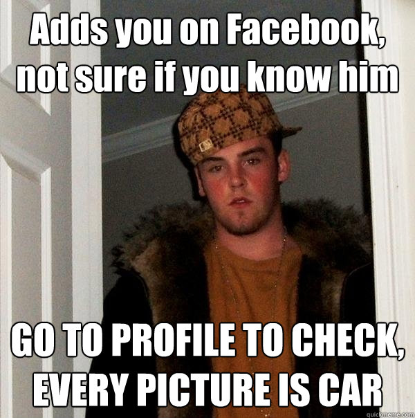 Adds you on Facebook, not sure if you know him GO TO PROFILE TO CHECK, EVERY PICTURE IS CAR - Adds you on Facebook, not sure if you know him GO TO PROFILE TO CHECK, EVERY PICTURE IS CAR  Scumbag Steve