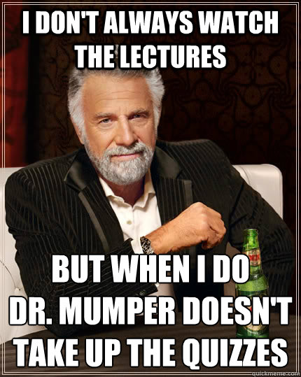 I don't always watch the lectures but when I do
Dr. mumper doesn't take up the quizzes  The Most Interesting Man In The World