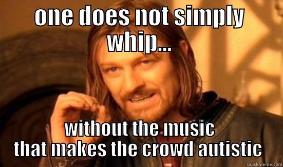 guess what ur dick - ONE DOES NOT SIMPLY WHIP... WITHOUT THE MUSIC THAT MAKES THE CROWD AUTISTIC  Boromir