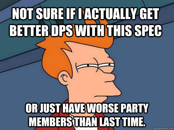 Not sure if I actually get better DPS with this spec or just have worse party members than last time. - Not sure if I actually get better DPS with this spec or just have worse party members than last time.  Futurama Fry