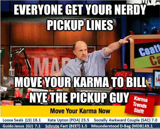 Everyone get your nerdy pickup lines  move your karma to bill nye the pickup guy  Jim Kramer with updated ticker