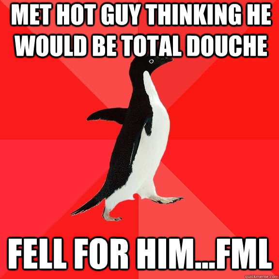 Met hot guy thinking he would be total douche Fell for him...fml  Socially Awesome Penguin