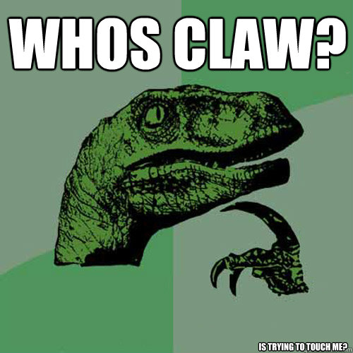 whos claw? is trying to touch me?  Philosoraptor