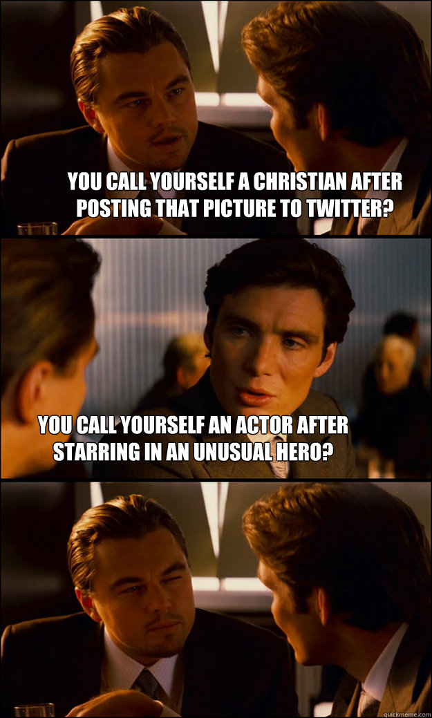 You call yourself a Christian after posting that picture to twitter? You call yourself an actor after starring in An Unusual Hero?  Inception