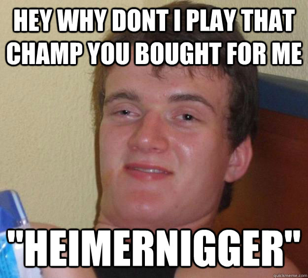 Hey why dont i play that champ you bought for me 